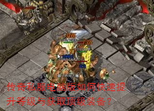 传奇私服电脑版如何快速提升等级与获取顶级装备? 传奇私服电脑版如何快速提升等级与获取顶级装备?