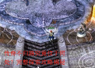 传奇不归路究竟位于何处?完整探索攻略揭秘 传奇不归路究竟位于何处?完整探索攻略揭秘
