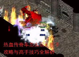 热血传奇车怎么玩?新手攻略与高手技巧全解析 热血传奇车怎么玩?新手攻略与高手技巧全解析