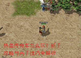 热血传奇车怎么玩?新手攻略与高手技巧全解析 热血传奇车怎么玩?新手攻略与高手技巧全解析