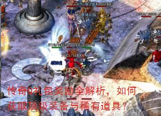 传奇Q礼包奖励全解析,如何获取顶级装备与稀有道具? 传奇Q礼包奖励全解析,如何获取顶级装备与稀有道具?