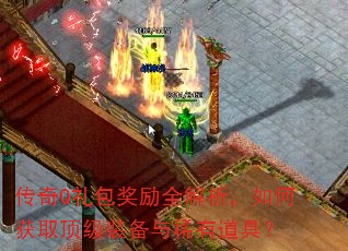 传奇Q礼包奖励全解析,如何获取顶级装备与稀有道具? 传奇Q礼包奖励全解析,如何获取顶级装备与稀有道具?