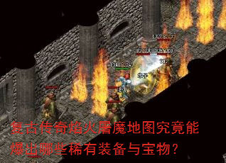 复古传奇焰火屠魔地图究竟能爆出哪些稀有装备与宝物? 复古传奇焰火屠魔地图究竟能爆出哪些稀有装备与宝物?