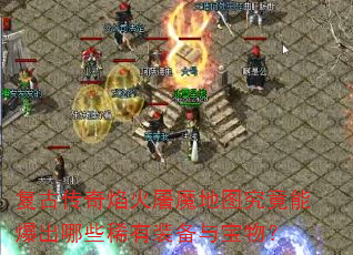 复古传奇焰火屠魔地图究竟能爆出哪些稀有装备与宝物? 复古传奇焰火屠魔地图究竟能爆出哪些稀有装备与宝物?