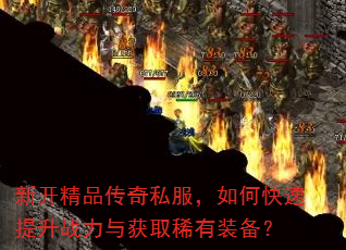 新开精品传奇私服,如何快速提升战力与获取稀有装备? 新开精品传奇私服,如何快速提升战力与获取稀有装备?