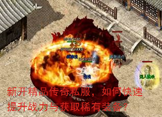 新开精品传奇私服,如何快速提升战力与获取稀有装备? 新开精品传奇私服,如何快速提升战力与获取稀有装备?