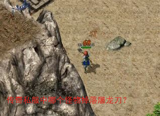 传奇私服中哪个怪物掉落屠龙刀? 传奇私服中哪个怪物掉落屠龙刀?