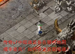 传奇sf中噬魂装备在哪些地图爆率最高?如何快速获取噬魂? 传奇sf中噬魂装备在哪些地图爆率最高?如何快速获取噬魂?