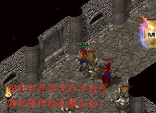 如何在寻宝天行平台高效交易传奇私服装备? 如何在寻宝天行平台高效交易传奇私服装备?