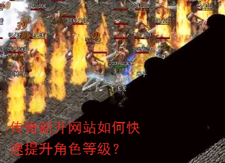 传奇新开网站如何快速提升角色等级? 传奇新开网站如何快速提升角色等级?