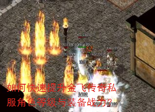 如何快速提升金飞传奇私服角色等级与装备战力? 如何快速提升金飞传奇私服角色等级与装备战力?