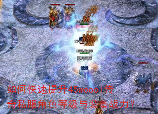如何快速提升45woool传奇私服角色等级与装备战力? 如何快速提升45woool传奇私服角色等级与装备战力?
