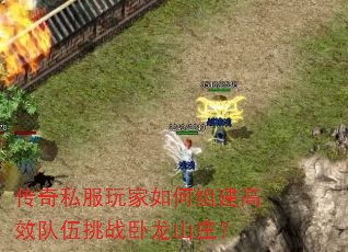传奇私服玩家如何组建高效队伍挑战卧龙山庄? 传奇私服玩家如何组建高效队伍挑战卧龙山庄?