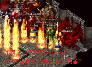 如何在传奇私服wangzahn中快速提升角色等级与装备? 如何在传奇私服wangzahn中快速提升角色等级与装备?