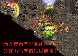 新开传奇单职业如何快速提升战力与获取顶级装备? 新开传奇单职业如何快速提升战力与获取顶级装备?