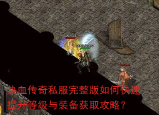 热血传奇私服完整版如何快速提升等级与装备获取攻略? 热血传奇私服完整版如何快速提升等级与装备获取攻略?