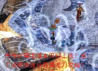 传奇sf屠龙版本何时上线?新手如何快速获取屠龙刀攻略? 传奇sf屠龙版本何时上线?新手如何快速获取屠龙刀攻略?