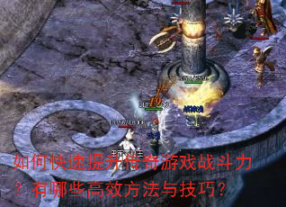 如何快速提升传奇游戏战斗力?有哪些高效方法与技巧? 如何快速提升传奇游戏战斗力?有哪些高效方法与技巧?