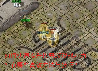 如何快速提升传奇游戏战斗力?有哪些高效方法与技巧? 如何快速提升传奇游戏战斗力?有哪些高效方法与技巧?