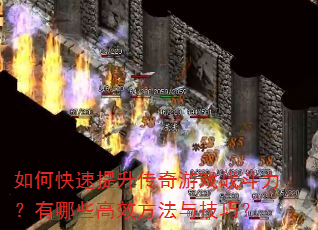如何快速提升传奇游戏战斗力?有哪些高效方法与技巧? 如何快速提升传奇游戏战斗力?有哪些高效方法与技巧?