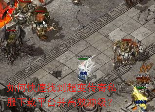 如何快速找到超变传奇私服下载平台并高效冲级? 如何快速找到超变传奇私服下载平台并高效冲级?