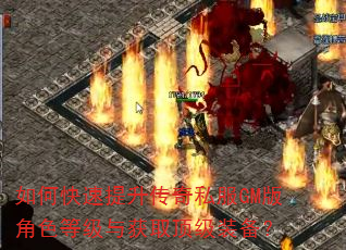 如何快速提升传奇私服GM版角色等级与获取顶级装备? 如何快速提升传奇私服GM版角色等级与获取顶级装备?