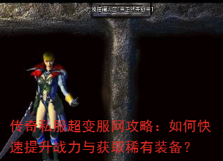 传奇私服超变服网攻略:如何快速提升战力与获取稀有装备? 传奇私服超变服网攻略:如何快速提升战力与获取稀有装备?