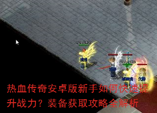 热血传奇安卓版新手如何快速提升战力?装备获取攻略全解析 热血传奇安卓版新手如何快速提升战力?装备获取攻略全解析
