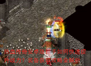 热血传奇安卓版新手如何快速提升战力?装备获取攻略全解析 热血传奇安卓版新手如何快速提升战力?装备获取攻略全解析