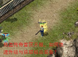 热血传奇首区开服,如何快速升级与获取极品装备? 热血传奇首区开服,如何快速升级与获取极品装备?