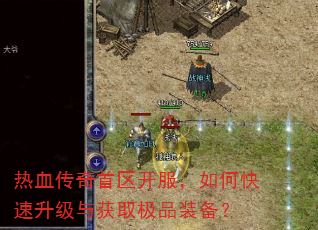 热血传奇首区开服,如何快速升级与获取极品装备? 热血传奇首区开服,如何快速升级与获取极品装备?