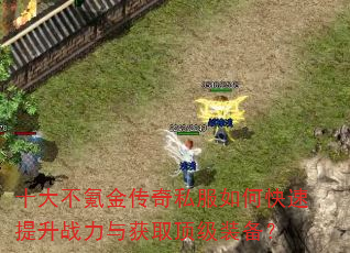 十大不氪金传奇私服如何快速提升战力与获取顶级装备? 十大不氪金传奇私服如何快速提升战力与获取顶级装备?