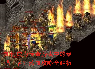 如何成为传奇游戏中的最强王者?热血攻略全解析 如何成为传奇游戏中的最强王者?热血攻略全解析