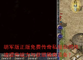 胡军版正版免费传奇私服如何快速提升战力与获取稀有装备? 胡军版正版免费传奇私服如何快速提升战力与获取稀有装备?